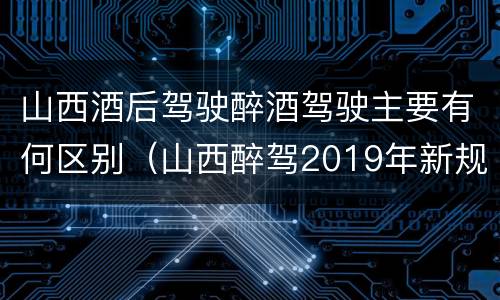 山西酒后驾驶醉酒驾驶主要有何区别（山西醉驾2019年新规放宽）