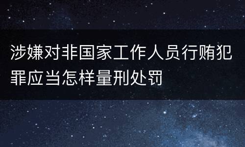 涉嫌对非国家工作人员行贿犯罪应当怎样量刑处罚