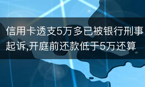 信用卡透支5万多已被银行刑事起诉,开庭前还款低于5万还算刑事犯罪吗