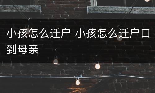 小孩怎么迁户 小孩怎么迁户口到母亲