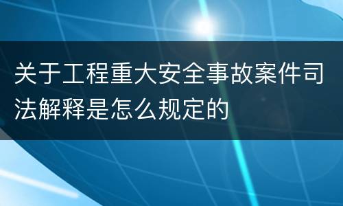 关于工程重大安全事故案件司法解释是怎么规定的