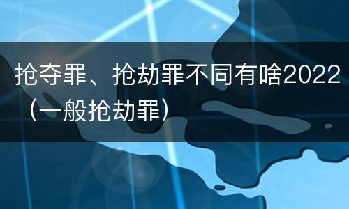 抢夺罪、抢劫罪不同有啥2022（一般抢劫罪）