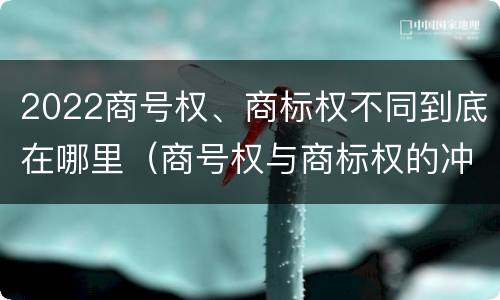 2022商号权、商标权不同到底在哪里（商号权与商标权的冲突与解决）