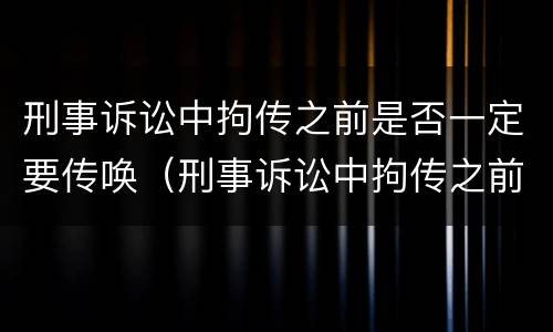 刑事诉讼中拘传之前是否一定要传唤（刑事诉讼中拘传之前是否一定要传唤一次）