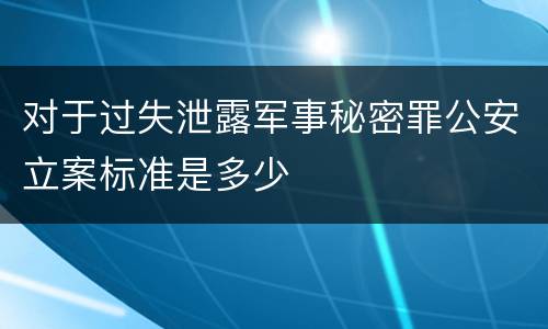 对于过失泄露军事秘密罪公安立案标准是多少