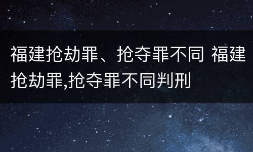 福建抢劫罪、抢夺罪不同 福建抢劫罪,抢夺罪不同判刑