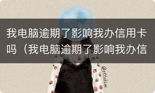 我电脑逾期了影响我办信用卡吗（我电脑逾期了影响我办信用卡吗）
