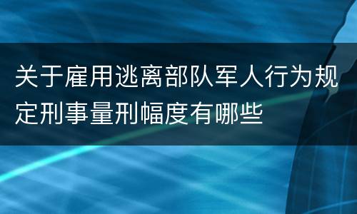 关于雇用逃离部队军人行为规定刑事量刑幅度有哪些