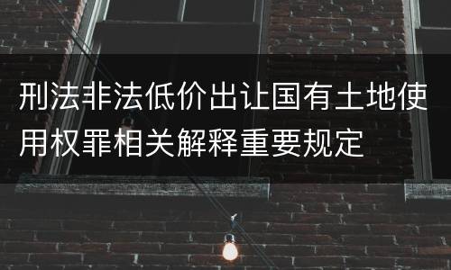刑法非法低价出让国有土地使用权罪相关解释重要规定