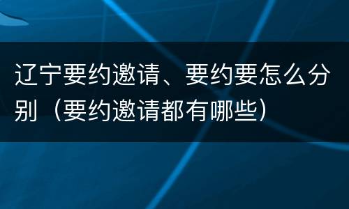 辽宁要约邀请、要约要怎么分别（要约邀请都有哪些）