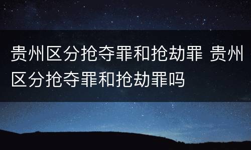 贵州区分抢夺罪和抢劫罪 贵州区分抢夺罪和抢劫罪吗