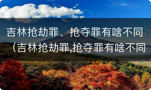 吉林抢劫罪、抢夺罪有啥不同（吉林抢劫罪,抢夺罪有啥不同处罚）