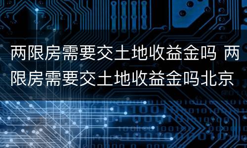 两限房需要交土地收益金吗 两限房需要交土地收益金吗北京