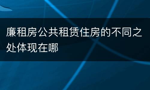廉租房公共租赁住房的不同之处体现在哪
