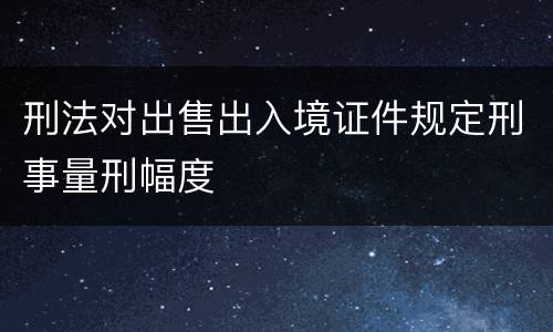 刑法对出售出入境证件规定刑事量刑幅度