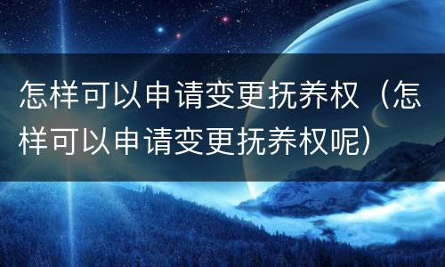 怎样可以申请变更抚养权（怎样可以申请变更抚养权呢）