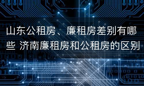 山东公租房、廉租房差别有哪些 济南廉租房和公租房的区别