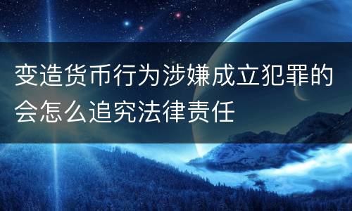 变造货币行为涉嫌成立犯罪的会怎么追究法律责任