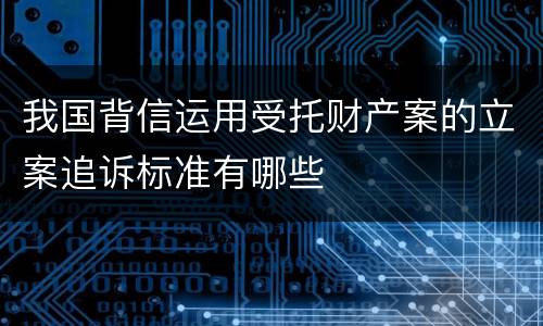 我国背信运用受托财产案的立案追诉标准有哪些