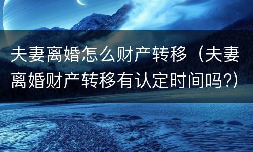 夫妻离婚怎么财产转移（夫妻离婚财产转移有认定时间吗?）
