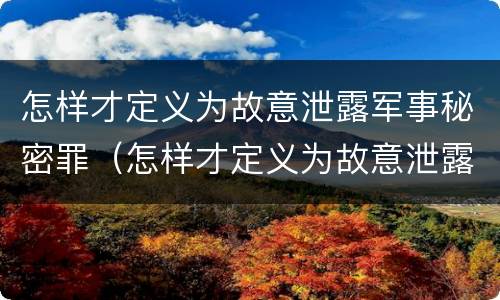 怎样才定义为故意泄露军事秘密罪（怎样才定义为故意泄露军事秘密罪呢）