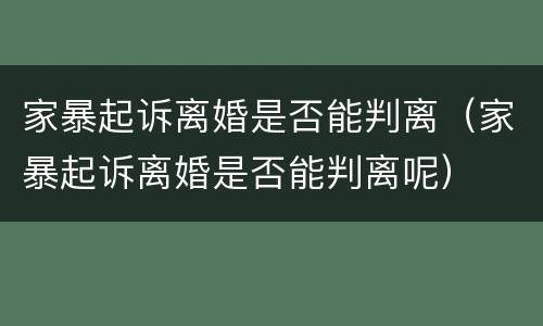 家暴起诉离婚是否能判离（家暴起诉离婚是否能判离呢）