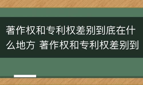 著作权和专利权差别到底在什么地方 著作权和专利权差别到底在什么地方举例说明