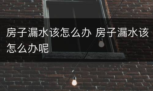 房子漏水该怎么办 房子漏水该怎么办呢