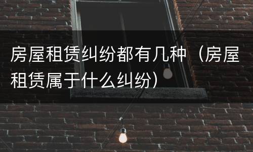 房屋租赁纠纷都有几种（房屋租赁属于什么纠纷）