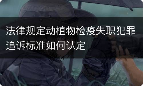 法律规定动植物检疫失职犯罪追诉标准如何认定