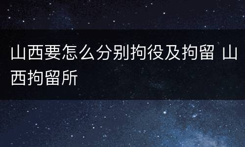 山西要怎么分别拘役及拘留 山西拘留所
