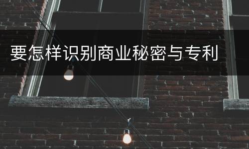 要怎样识别商业秘密与专利