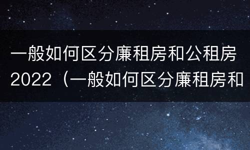 一般如何区分廉租房和公租房2022（一般如何区分廉租房和公租房2022年8月份）