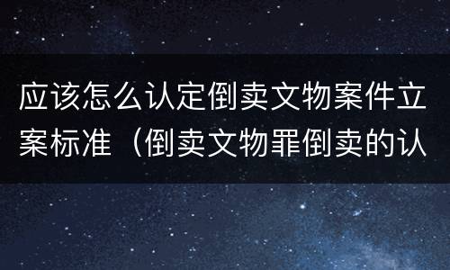 应该怎么认定倒卖文物案件立案标准（倒卖文物罪倒卖的认定）