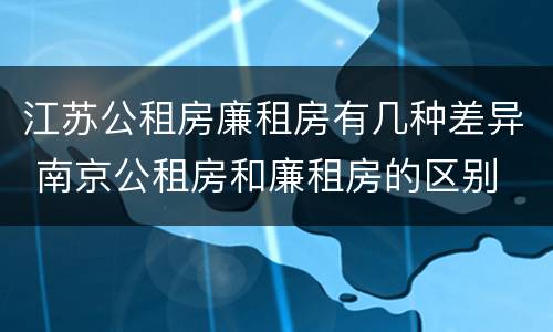 江苏公租房廉租房有几种差异 南京公租房和廉租房的区别