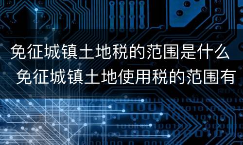 免征城镇土地税的范围是什么 免征城镇土地使用税的范围有哪些