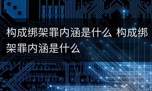 构成绑架罪内涵是什么 构成绑架罪内涵是什么