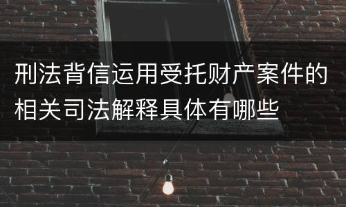 刑法背信运用受托财产案件的相关司法解释具体有哪些