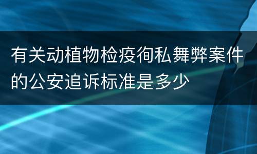 有关动植物检疫徇私舞弊案件的公安追诉标准是多少