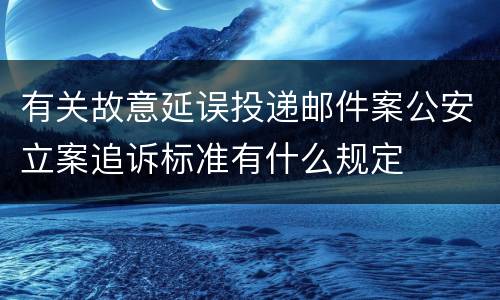 有关故意延误投递邮件案公安立案追诉标准有什么规定