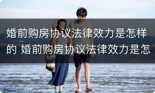 婚前购房协议法律效力是怎样的 婚前购房协议法律效力是怎样的规定