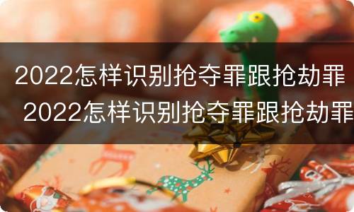 2022怎样识别抢夺罪跟抢劫罪 2022怎样识别抢夺罪跟抢劫罪呢
