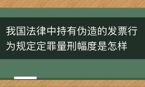 我国法律中持有伪造的发票行为规定定罪量刑幅度是怎样