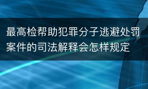 最高检帮助犯罪分子逃避处罚案件的司法解释会怎样规定
