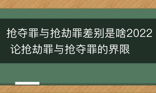 抢夺罪与抢劫罪差别是啥2022 论抢劫罪与抢夺罪的界限