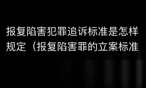 报复陷害犯罪追诉标准是怎样规定（报复陷害罪的立案标准）