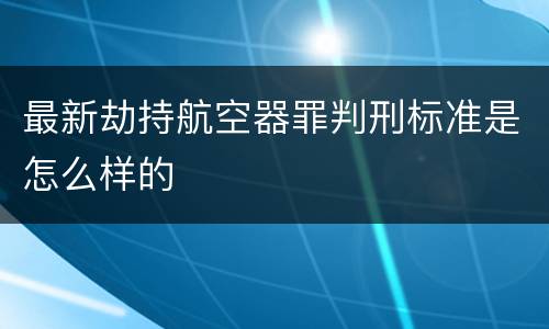 最新劫持航空器罪判刑标准是怎么样的