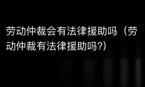 劳动仲裁会有法律援助吗（劳动仲裁有法律援助吗?）