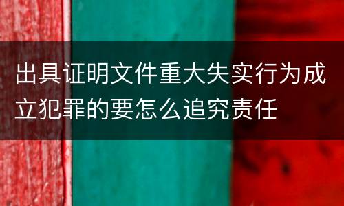 出具证明文件重大失实行为成立犯罪的要怎么追究责任