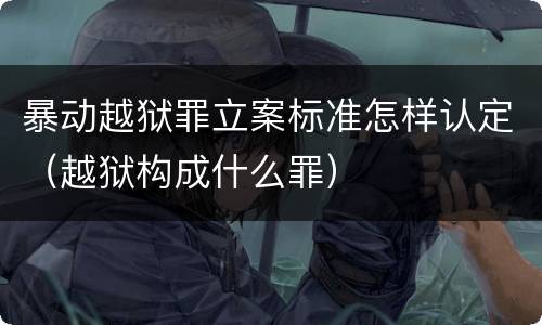 暴动越狱罪立案标准怎样认定（越狱构成什么罪）